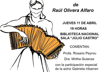 JUEVES 11 DE ABRIL - 19 HORAS SALA MAESTRO JULIO CASTRO - BIBLIOTECA NACIONAL COMENTAN: La Profesora Rosario Peyrou y la Doctora Mirtha Guianze. Participación especial de la actriz Gabriela Iribarren y el bandoneón de Sebastián Mederos.