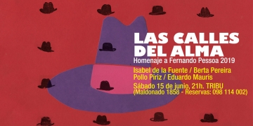 Las calles del alma Homenaje a Fernando Pessoa 2019 Isabel de la Fuente, Berta Pereira, Pollo Píriz y Eduardo Mauris. Sábado 15 de junio, 21h. TRIBU Espacio Cultural
