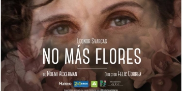 NO MÁS FLORES Unipersonal de Leonor Svarcas escrita por Naomi Ackerman. Traducción, versión y dirección Felix Correa. > ESTRENO: 2 de setiembre - 20:30 hs.< > FUNCONES: del 3 al 5 y del 9 al 11 de setiembre, 20:30 hs.