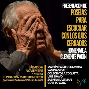 El sábado 6 de noviembre los esperamos para la presentación de POSEÍAS PARA ESCUCHAR CON LOS OJOS CERRADOS (Homenaje a Clemente Padín). Será a las 17:00 horas en el patio de Fundación Mario Benedetti.