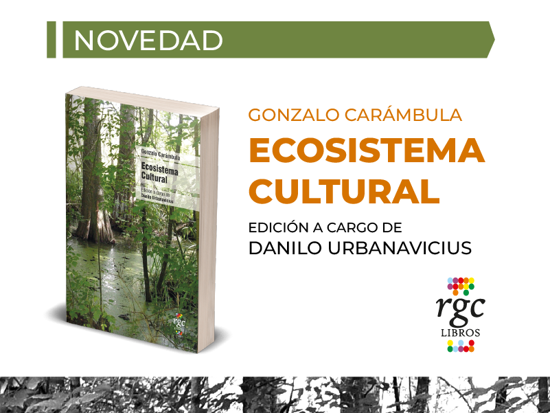 RGC ediciones (Argentina) lanza su nuevo libro Ecosistema Cultural. Escritos de Gonzalo Carámbula sobre cultura y política, con la edición a cargo de Danilo Urbanavicius.