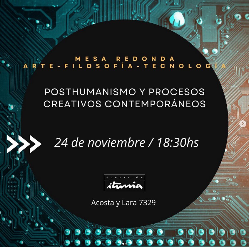 Mesa redonda: arte - filosofía - tecnología - Posthumanismo y procesos creativos contemporáneos - Fundación Iturria - viernes 24 de noviembre a las 18:30hs
