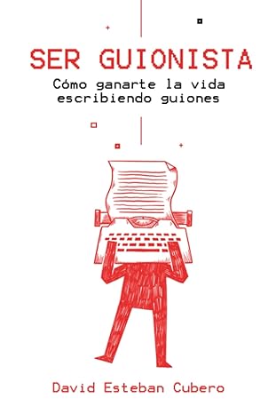 Ser guionista Cómo ganarte la vida escribiendo guiones de David Esteban Cubero