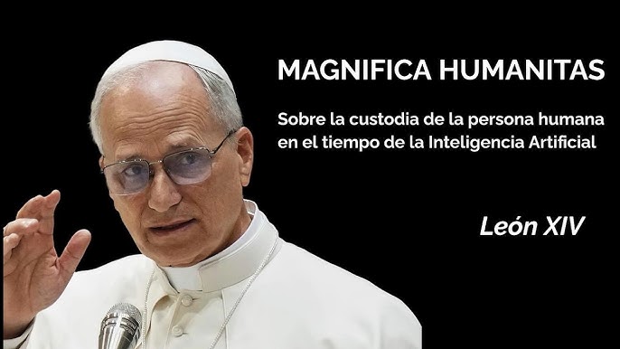 "MAGNIFICA HUMANITAS" - Papa Leon XIV. El ser humano en tiempos de la Inteligencia Artificial por Claudio Alvarez Teran